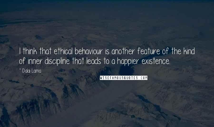 Dalai Lama Quotes: I think that ethical behaviour is another feature of the kind of inner discipline that leads to a happier existence.