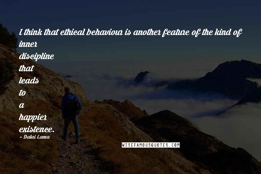 Dalai Lama Quotes: I think that ethical behaviour is another feature of the kind of inner discipline that leads to a happier existence.