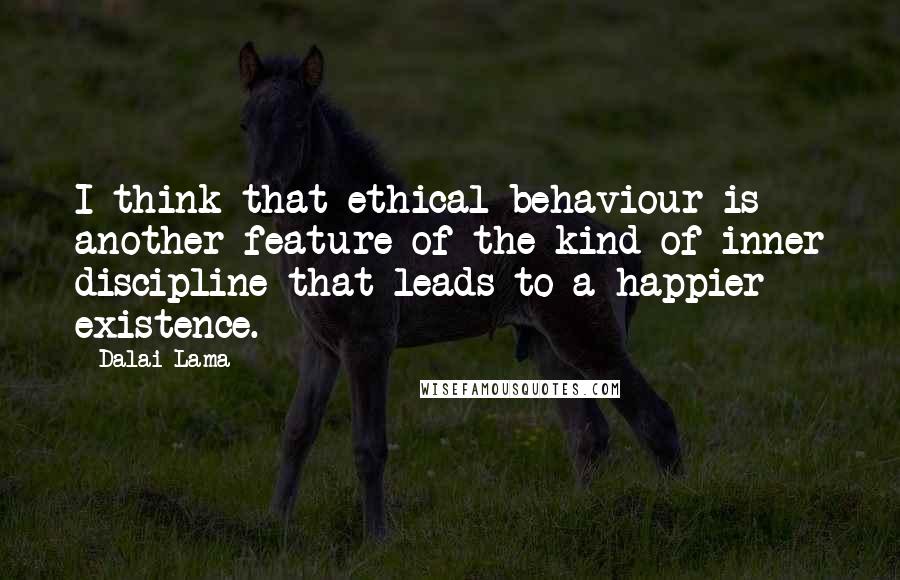 Dalai Lama Quotes: I think that ethical behaviour is another feature of the kind of inner discipline that leads to a happier existence.