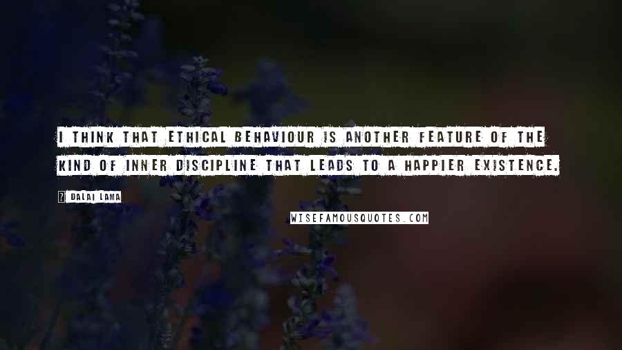 Dalai Lama Quotes: I think that ethical behaviour is another feature of the kind of inner discipline that leads to a happier existence.