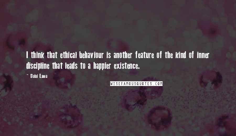 Dalai Lama Quotes: I think that ethical behaviour is another feature of the kind of inner discipline that leads to a happier existence.