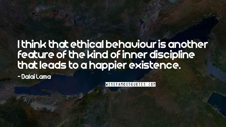 Dalai Lama Quotes: I think that ethical behaviour is another feature of the kind of inner discipline that leads to a happier existence.