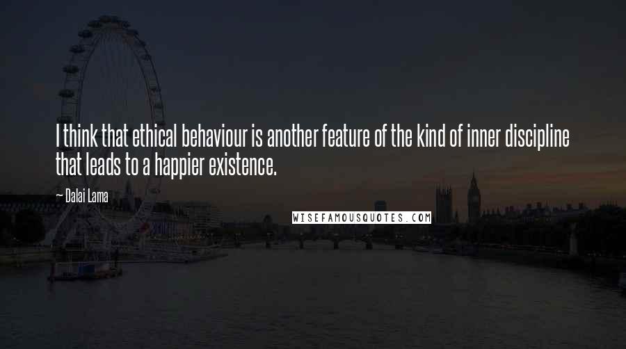 Dalai Lama Quotes: I think that ethical behaviour is another feature of the kind of inner discipline that leads to a happier existence.