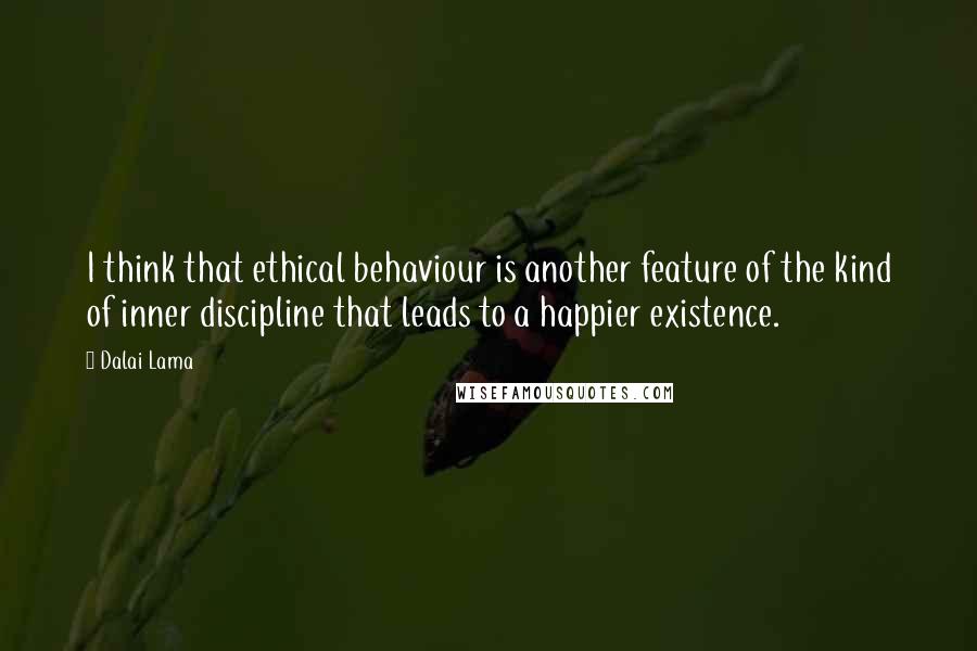 Dalai Lama Quotes: I think that ethical behaviour is another feature of the kind of inner discipline that leads to a happier existence.