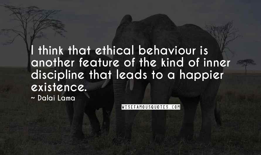 Dalai Lama Quotes: I think that ethical behaviour is another feature of the kind of inner discipline that leads to a happier existence.