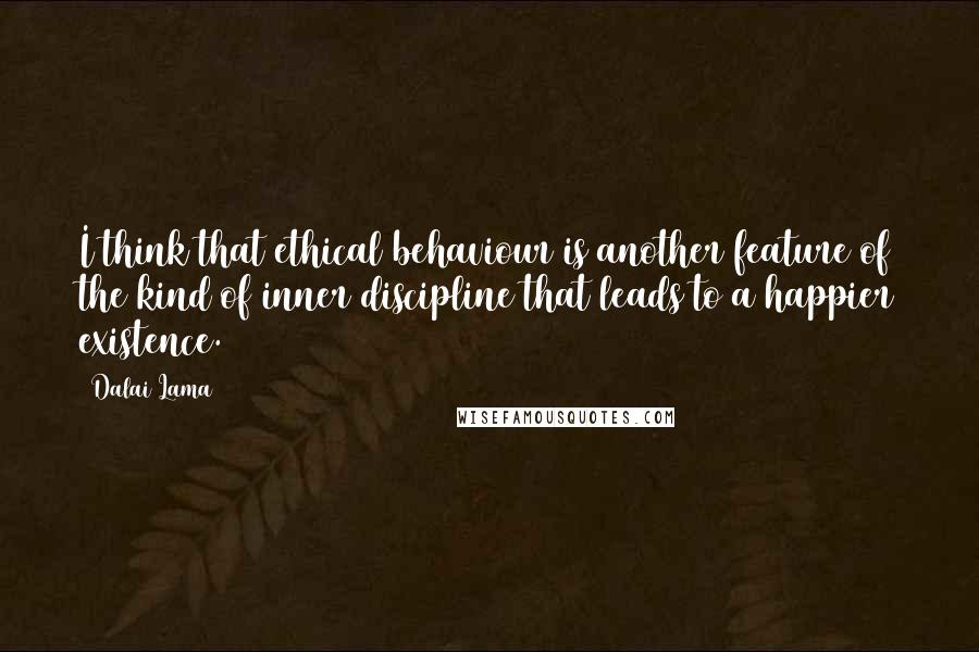 Dalai Lama Quotes: I think that ethical behaviour is another feature of the kind of inner discipline that leads to a happier existence.