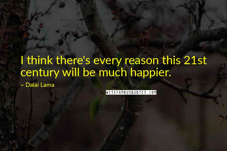 Dalai Lama Quotes: I think there's every reason this 21st century will be much happier.