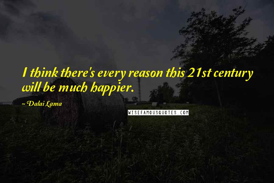 Dalai Lama Quotes: I think there's every reason this 21st century will be much happier.