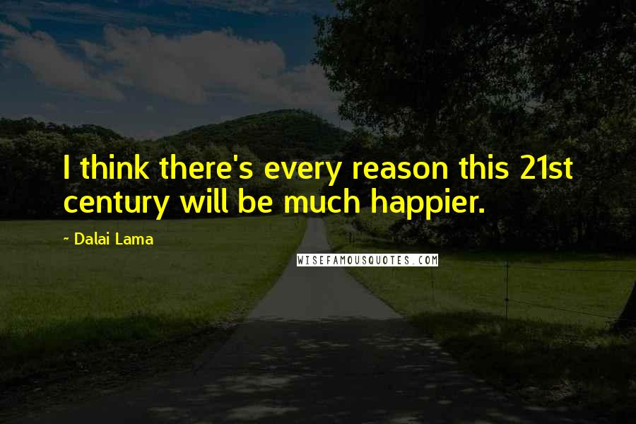 Dalai Lama Quotes: I think there's every reason this 21st century will be much happier.