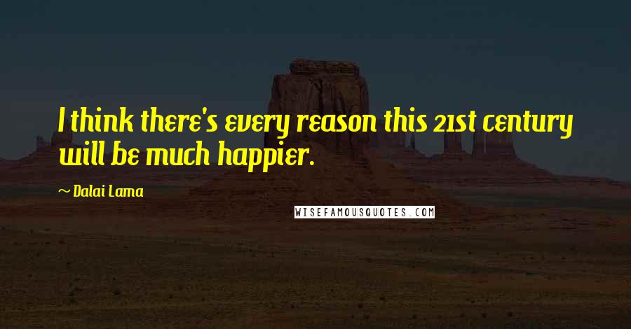 Dalai Lama Quotes: I think there's every reason this 21st century will be much happier.