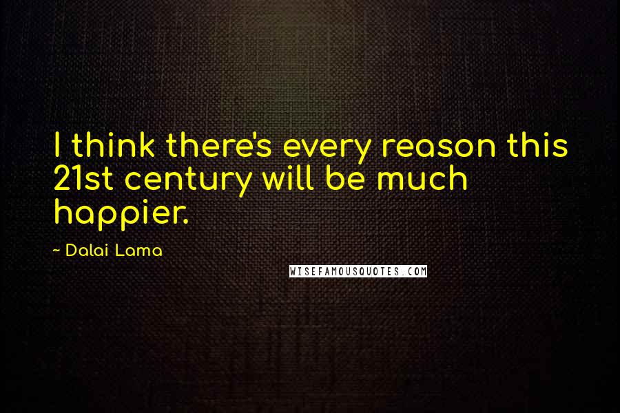 Dalai Lama Quotes: I think there's every reason this 21st century will be much happier.