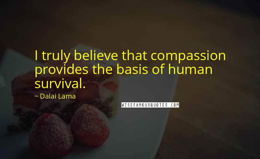 Dalai Lama Quotes: I truly believe that compassion provides the basis of human survival.