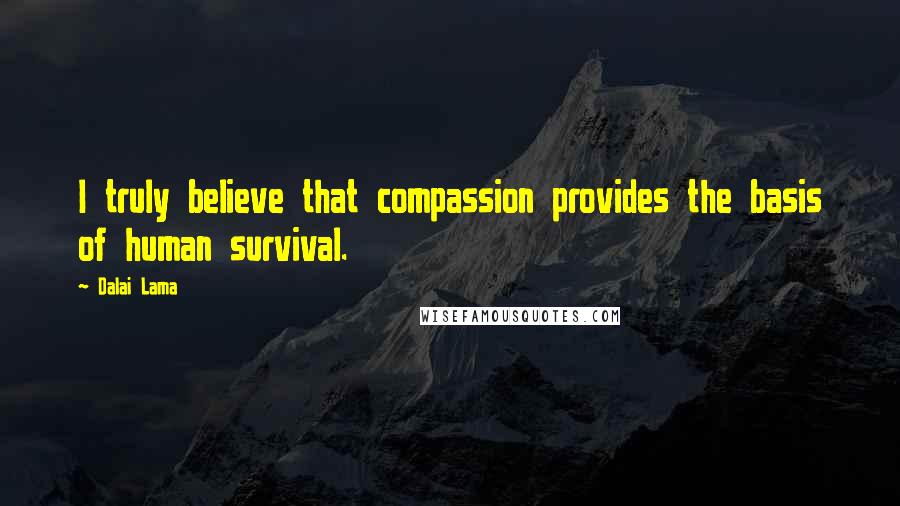 Dalai Lama Quotes: I truly believe that compassion provides the basis of human survival.