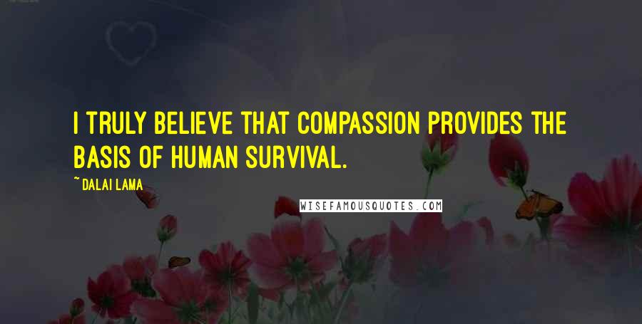 Dalai Lama Quotes: I truly believe that compassion provides the basis of human survival.