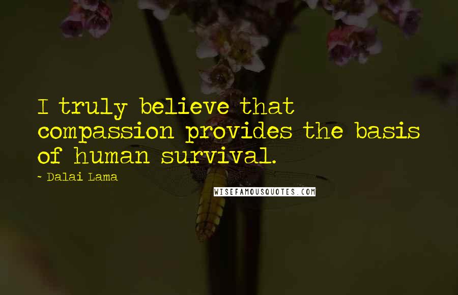 Dalai Lama Quotes: I truly believe that compassion provides the basis of human survival.