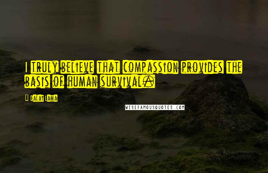 Dalai Lama Quotes: I truly believe that compassion provides the basis of human survival.