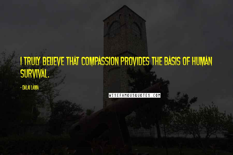 Dalai Lama Quotes: I truly believe that compassion provides the basis of human survival.