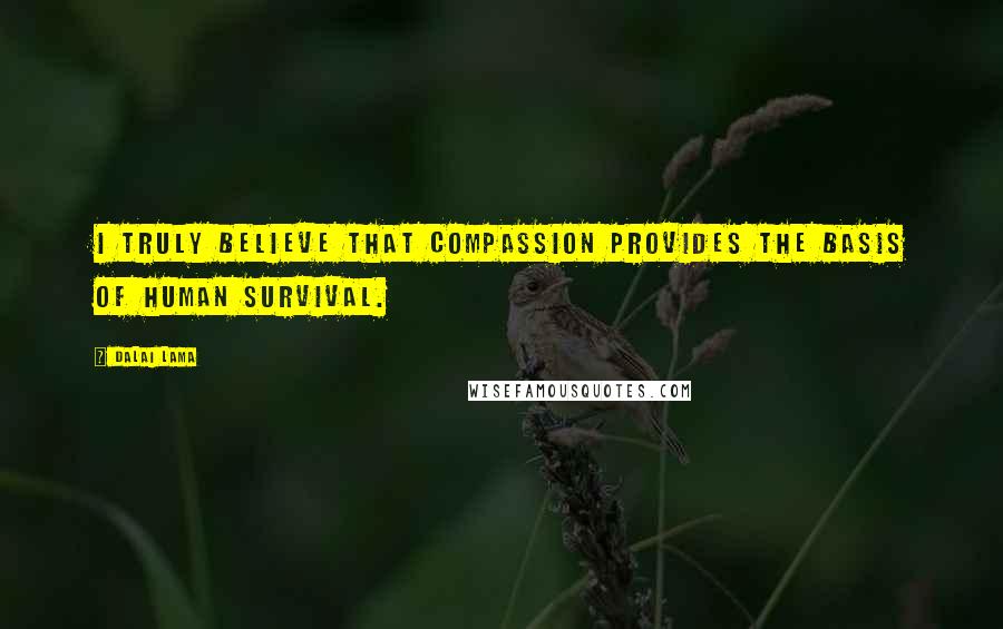 Dalai Lama Quotes: I truly believe that compassion provides the basis of human survival.