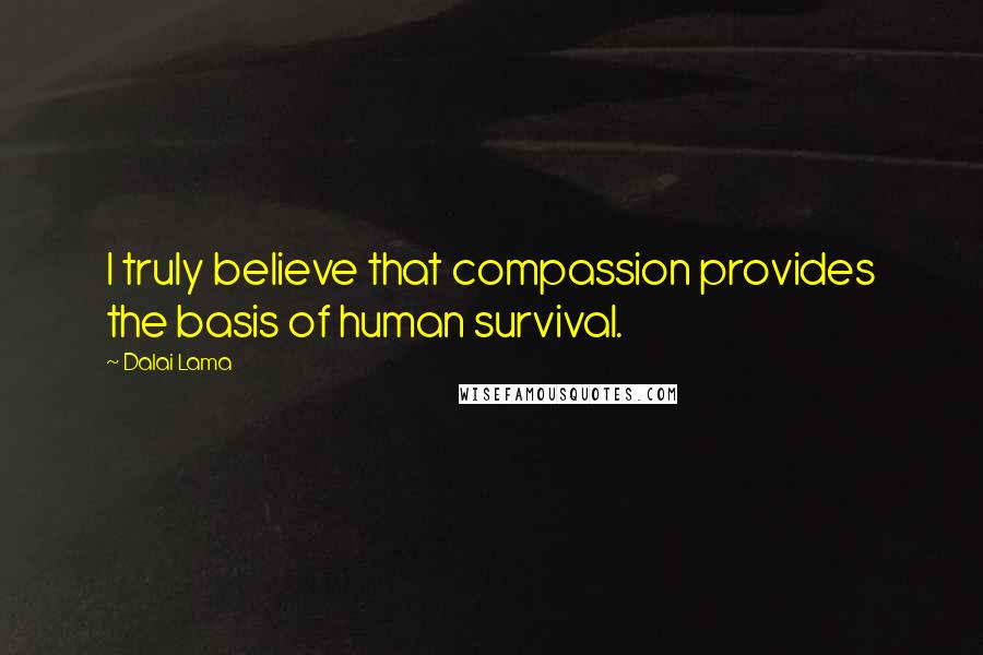 Dalai Lama Quotes: I truly believe that compassion provides the basis of human survival.