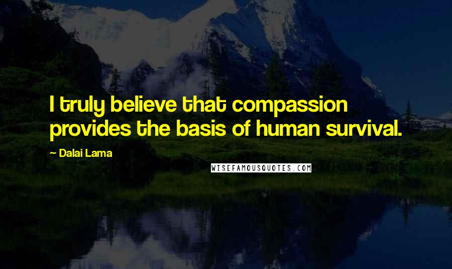 Dalai Lama Quotes: I truly believe that compassion provides the basis of human survival.