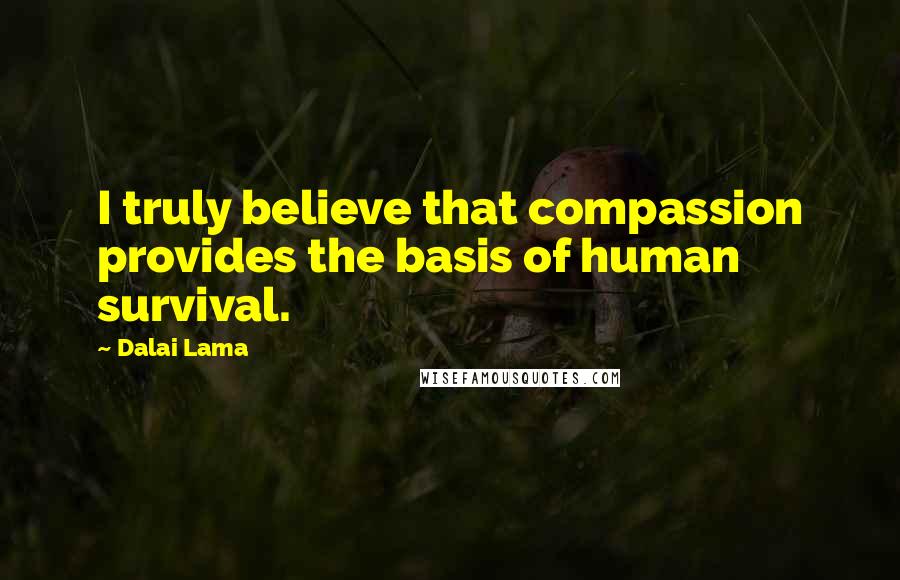Dalai Lama Quotes: I truly believe that compassion provides the basis of human survival.