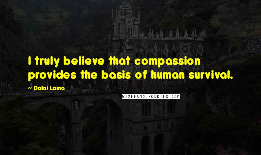 Dalai Lama Quotes: I truly believe that compassion provides the basis of human survival.