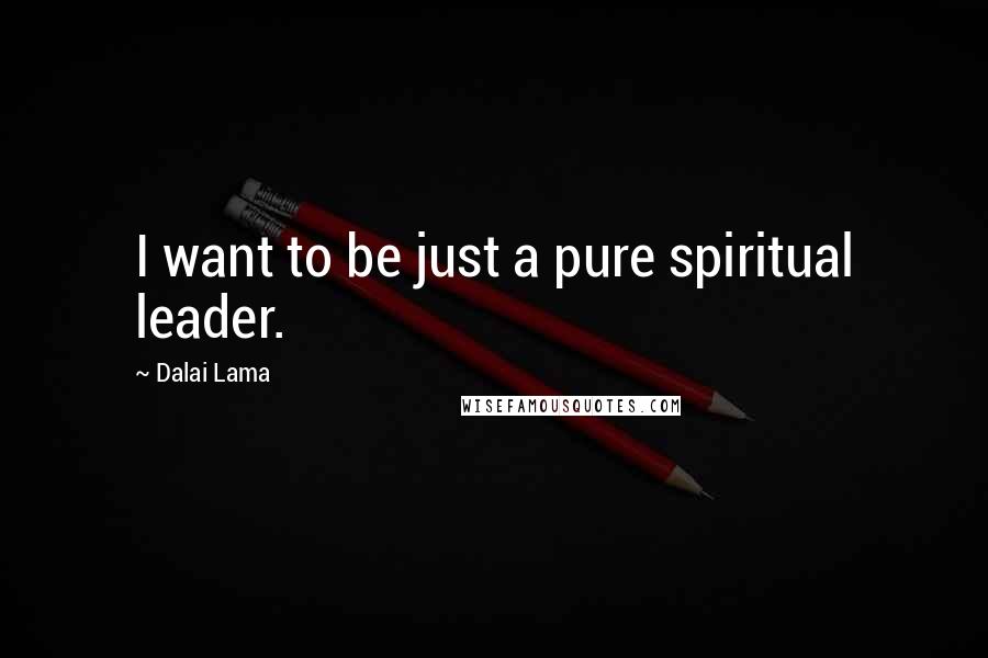 Dalai Lama Quotes: I want to be just a pure spiritual leader.