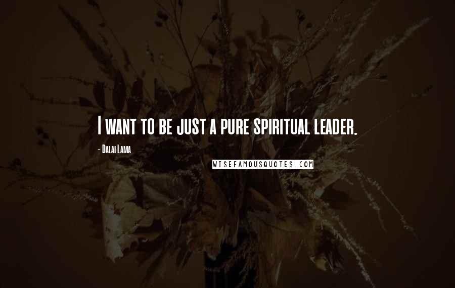 Dalai Lama Quotes: I want to be just a pure spiritual leader.