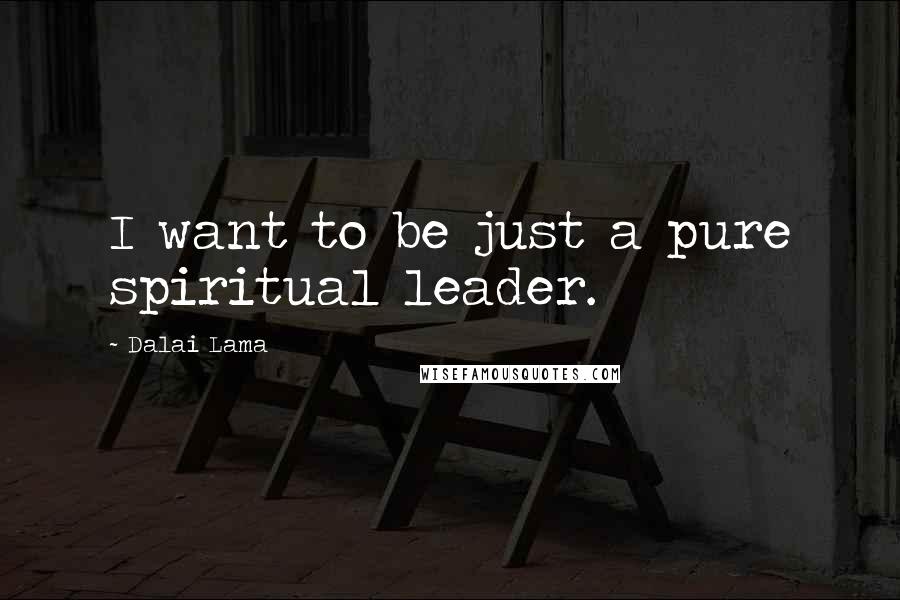 Dalai Lama Quotes: I want to be just a pure spiritual leader.