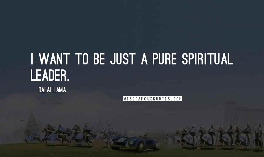 Dalai Lama Quotes: I want to be just a pure spiritual leader.