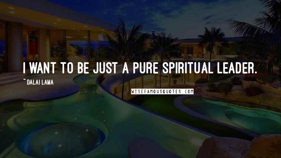 Dalai Lama Quotes: I want to be just a pure spiritual leader.