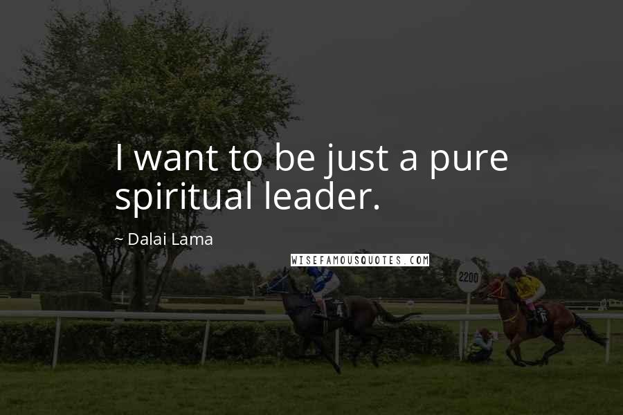 Dalai Lama Quotes: I want to be just a pure spiritual leader.