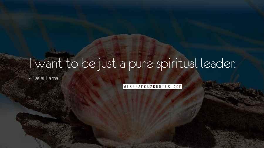 Dalai Lama Quotes: I want to be just a pure spiritual leader.