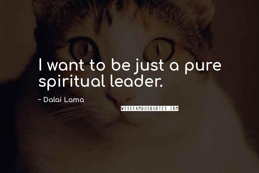 Dalai Lama Quotes: I want to be just a pure spiritual leader.