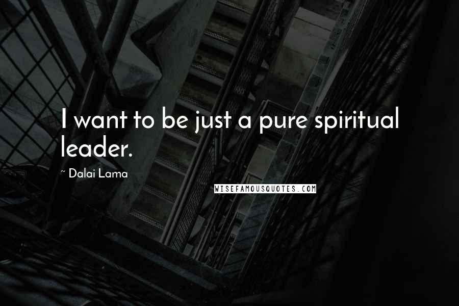 Dalai Lama Quotes: I want to be just a pure spiritual leader.