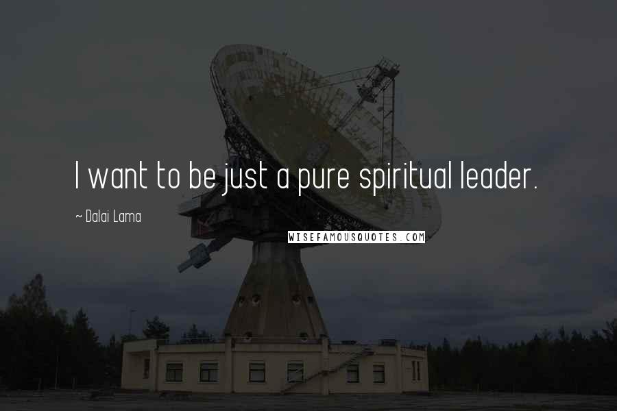 Dalai Lama Quotes: I want to be just a pure spiritual leader.