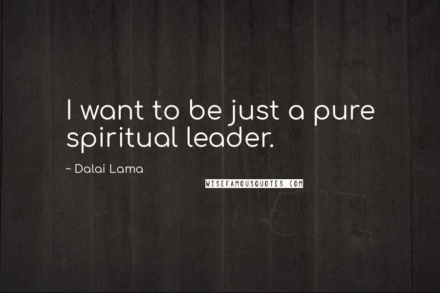 Dalai Lama Quotes: I want to be just a pure spiritual leader.