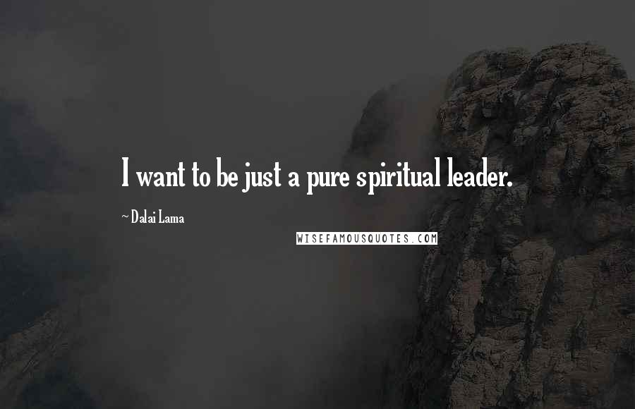 Dalai Lama Quotes: I want to be just a pure spiritual leader.