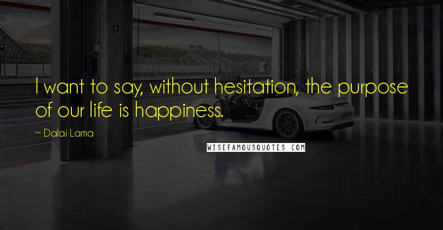 Dalai Lama Quotes: I want to say, without hesitation, the purpose of our life is happiness.