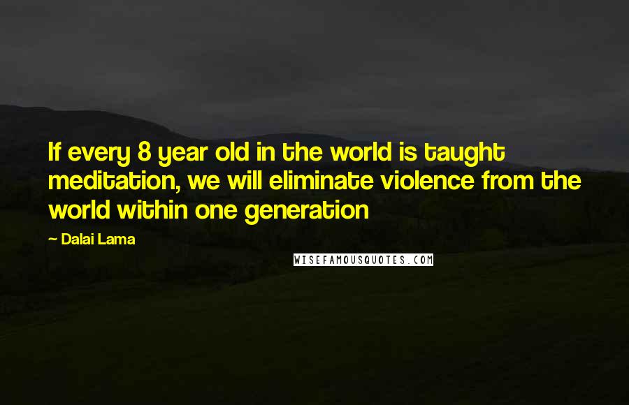 Dalai Lama Quotes: If every 8 year old in the world is taught meditation, we will eliminate violence from the world within one generation