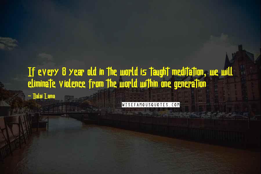 Dalai Lama Quotes: If every 8 year old in the world is taught meditation, we will eliminate violence from the world within one generation