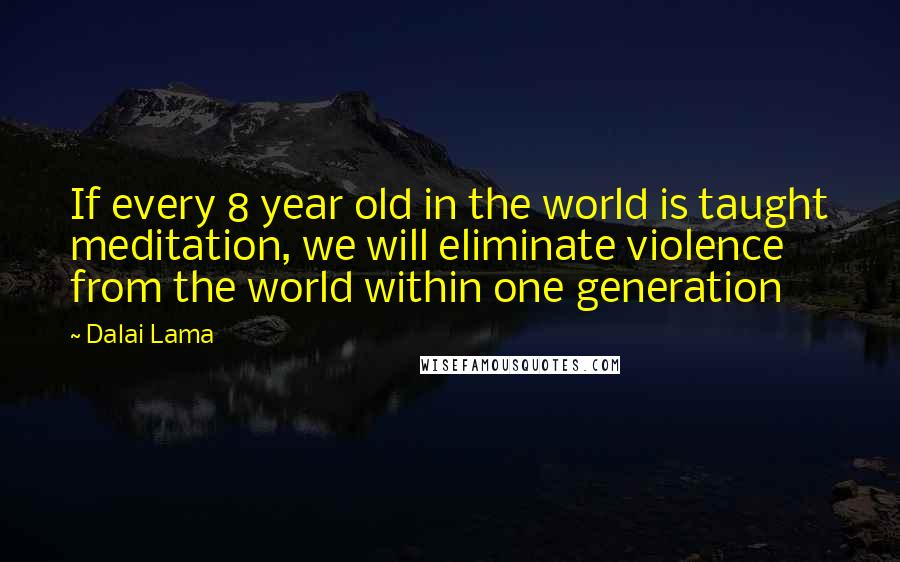 Dalai Lama Quotes: If every 8 year old in the world is taught meditation, we will eliminate violence from the world within one generation