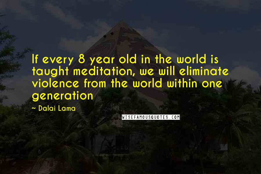 Dalai Lama Quotes: If every 8 year old in the world is taught meditation, we will eliminate violence from the world within one generation