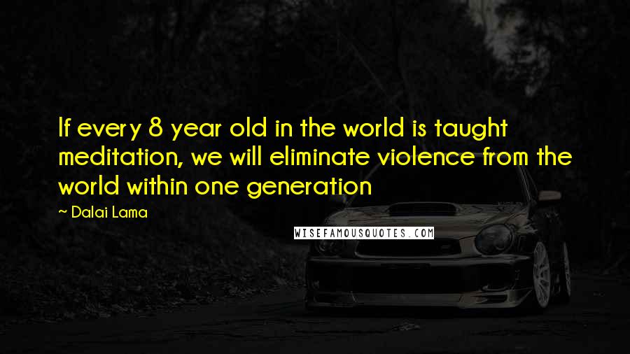 Dalai Lama Quotes: If every 8 year old in the world is taught meditation, we will eliminate violence from the world within one generation