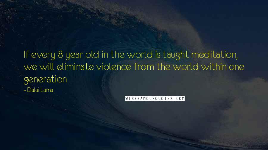 Dalai Lama Quotes: If every 8 year old in the world is taught meditation, we will eliminate violence from the world within one generation