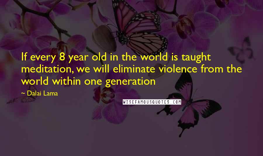 Dalai Lama Quotes: If every 8 year old in the world is taught meditation, we will eliminate violence from the world within one generation