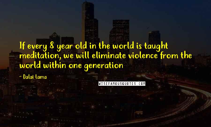 Dalai Lama Quotes: If every 8 year old in the world is taught meditation, we will eliminate violence from the world within one generation