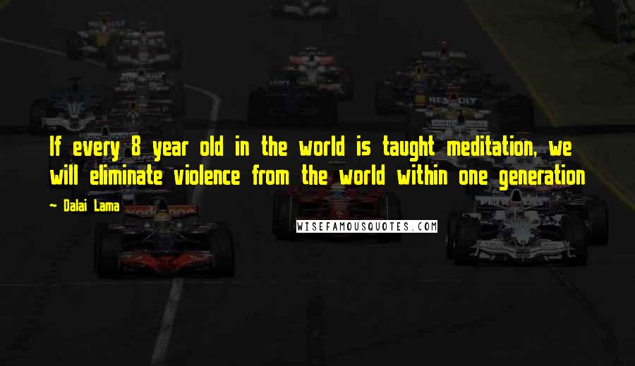 Dalai Lama Quotes: If every 8 year old in the world is taught meditation, we will eliminate violence from the world within one generation