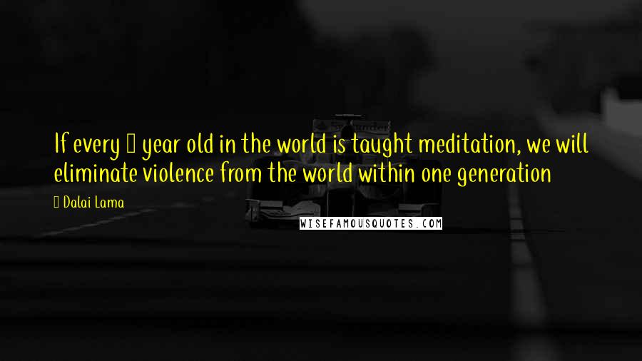 Dalai Lama Quotes: If every 8 year old in the world is taught meditation, we will eliminate violence from the world within one generation