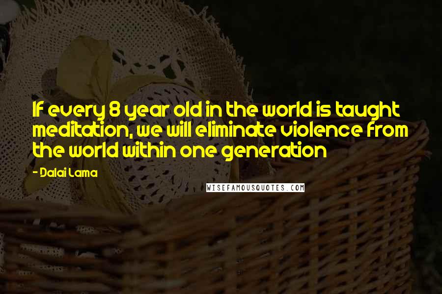 Dalai Lama Quotes: If every 8 year old in the world is taught meditation, we will eliminate violence from the world within one generation